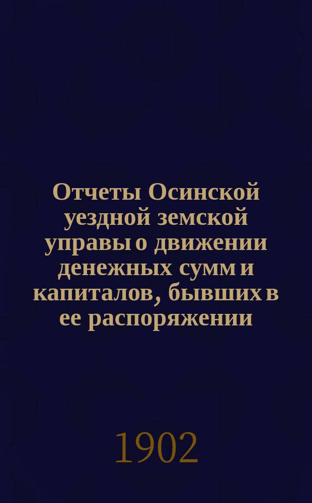 Отчеты Осинской уездной земской управы о движении денежных сумм и капиталов, бывших в ее распоряжении ... в 1900 г. : Сметы доходов и расходов и раскладка на 1902 год