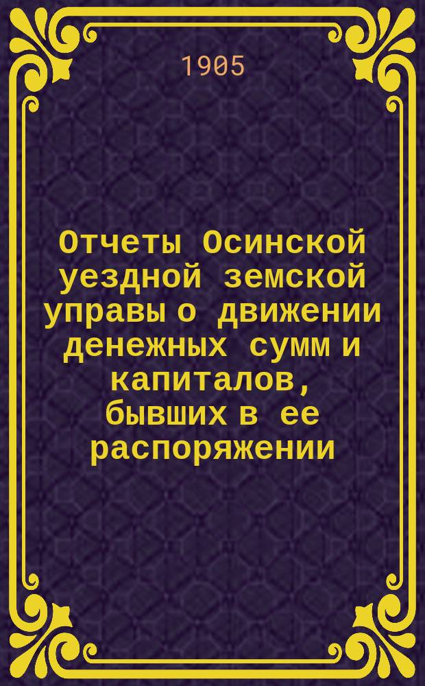 Отчеты Осинской уездной земской управы о движении денежных сумм и капиталов, бывших в ее распоряжении ... в 1903 г. : Сметы доходов и расходов и раскладка на 1905 г.
