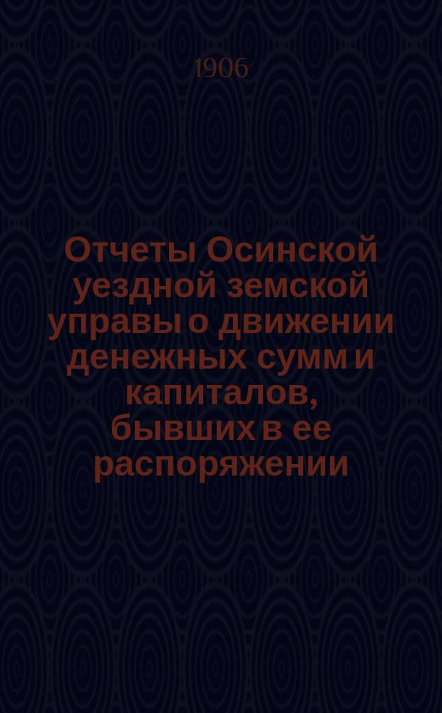 Отчеты Осинской уездной земской управы о движении денежных сумм и капиталов, бывших в ее распоряжении ... в 1904 г. : Сметы доходов и расходов и раскладка на 1906 год