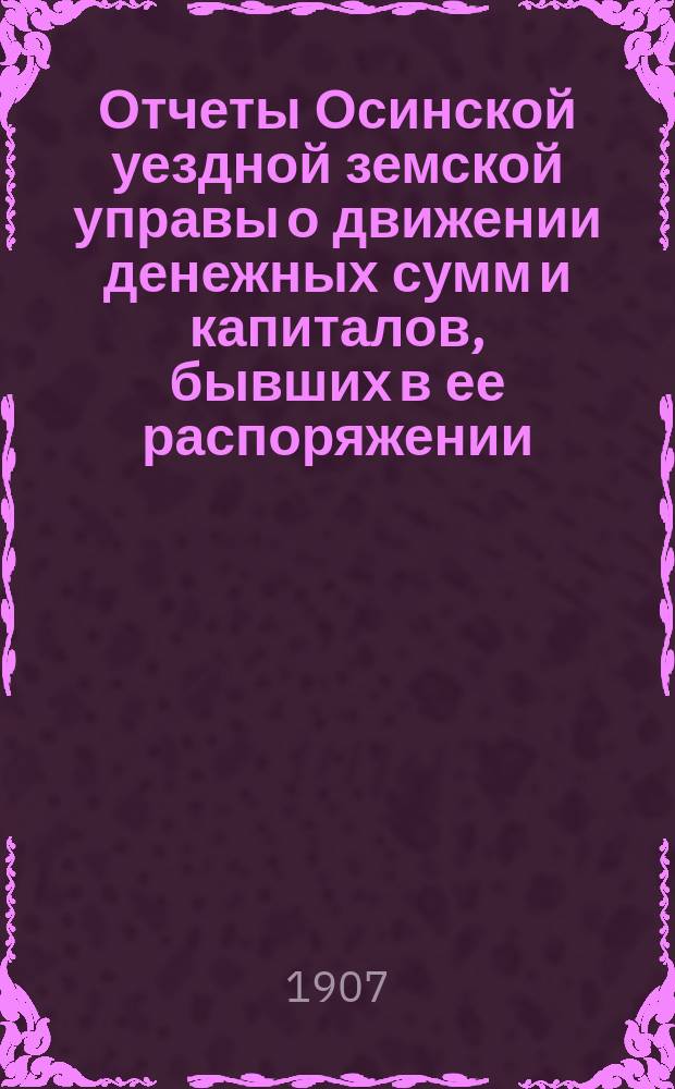 Отчеты Осинской уездной земской управы о движении денежных сумм и капиталов, бывших в ее распоряжении ... в 1905 г. : Сметы доходов и расходов и раскладка на 1907 год