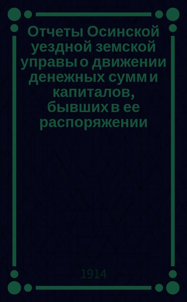 Отчеты Осинской уездной земской управы о движении денежных сумм и капиталов, бывших в ее распоряжении ... в 1913 [! 1912] г. : Сметы доходов и расходов и раскладка на 1914 год