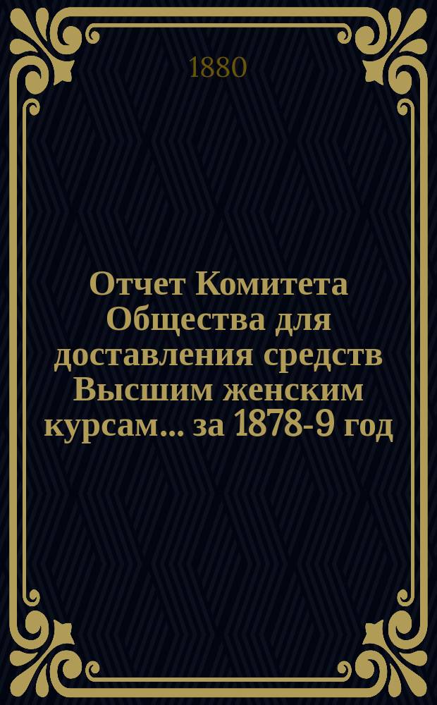 Отчет Комитета Общества для доставления средств Высшим женским курсам... за 1878-9 год