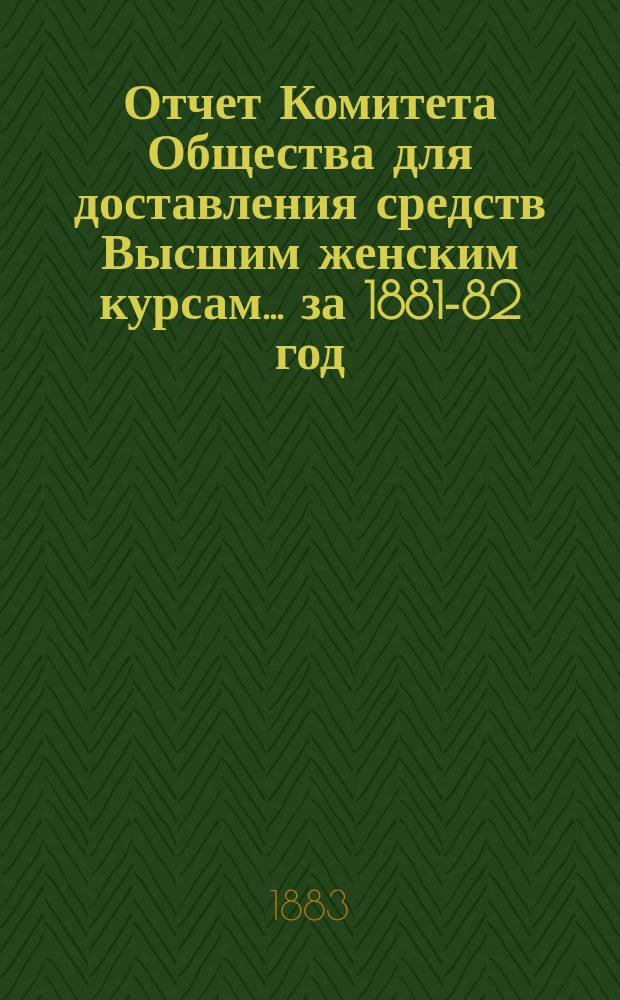 Отчет Комитета Общества для доставления средств Высшим женским курсам... за 1881-82 год