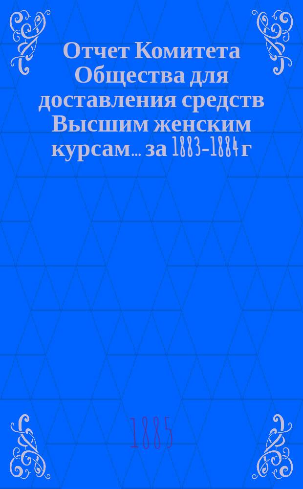 Отчет Комитета Общества для доставления средств Высшим женским курсам... за 1883-1884 г.