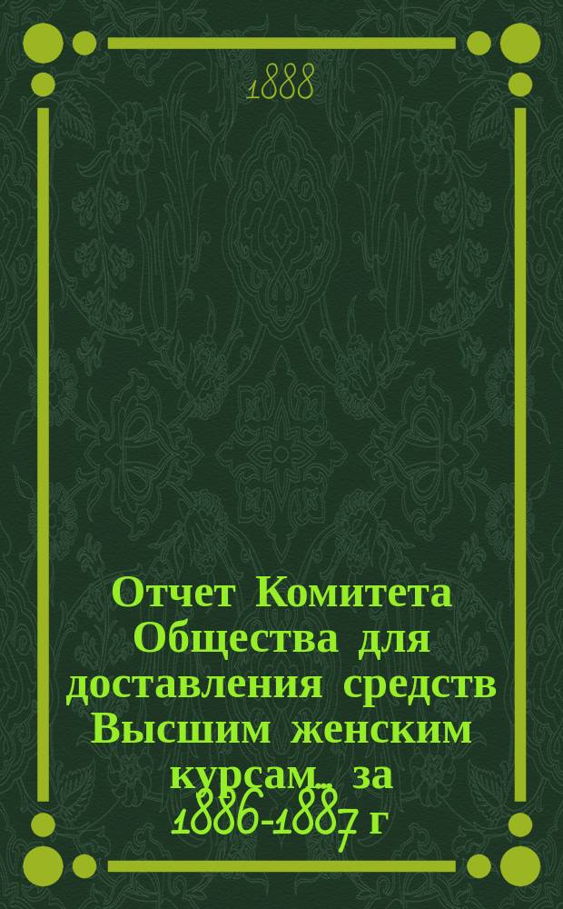 Отчет Комитета Общества для доставления средств Высшим женским курсам... за 1886-1887 г.
