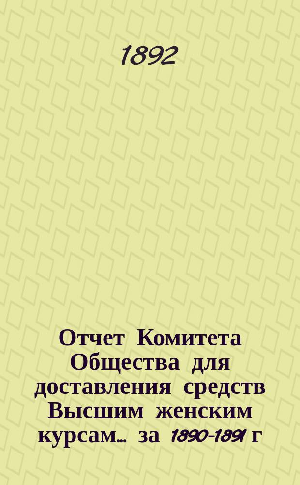 Отчет Комитета Общества для доставления средств Высшим женским курсам... за 1890-1891 г.