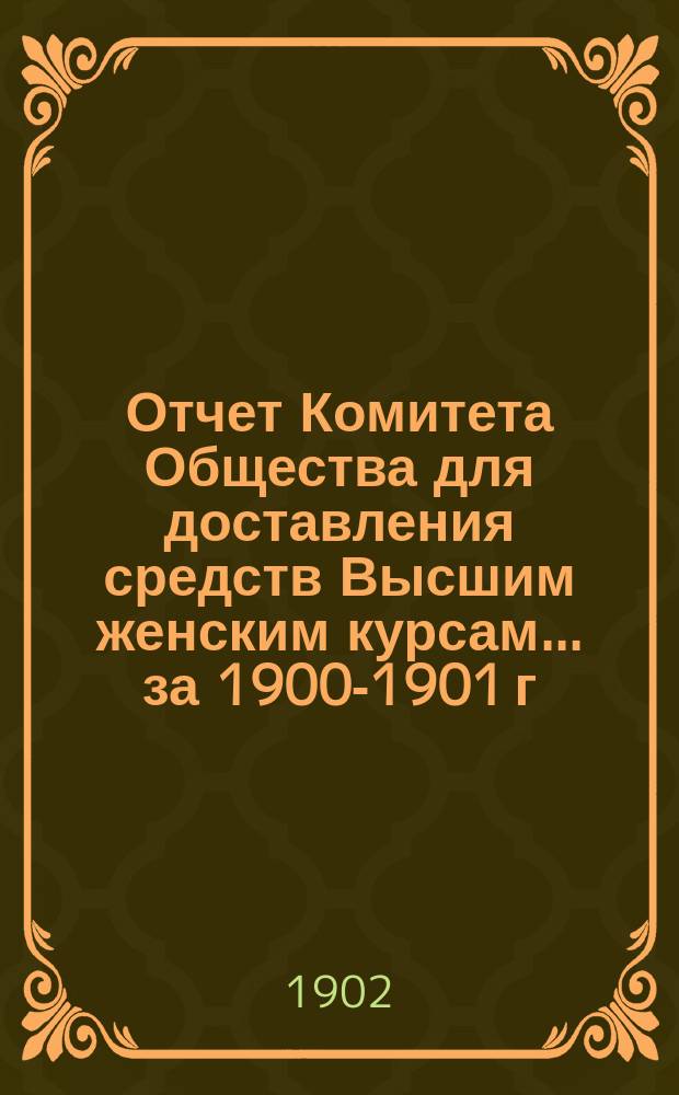 Отчет Комитета Общества для доставления средств Высшим женским курсам... за 1900-1901 г.