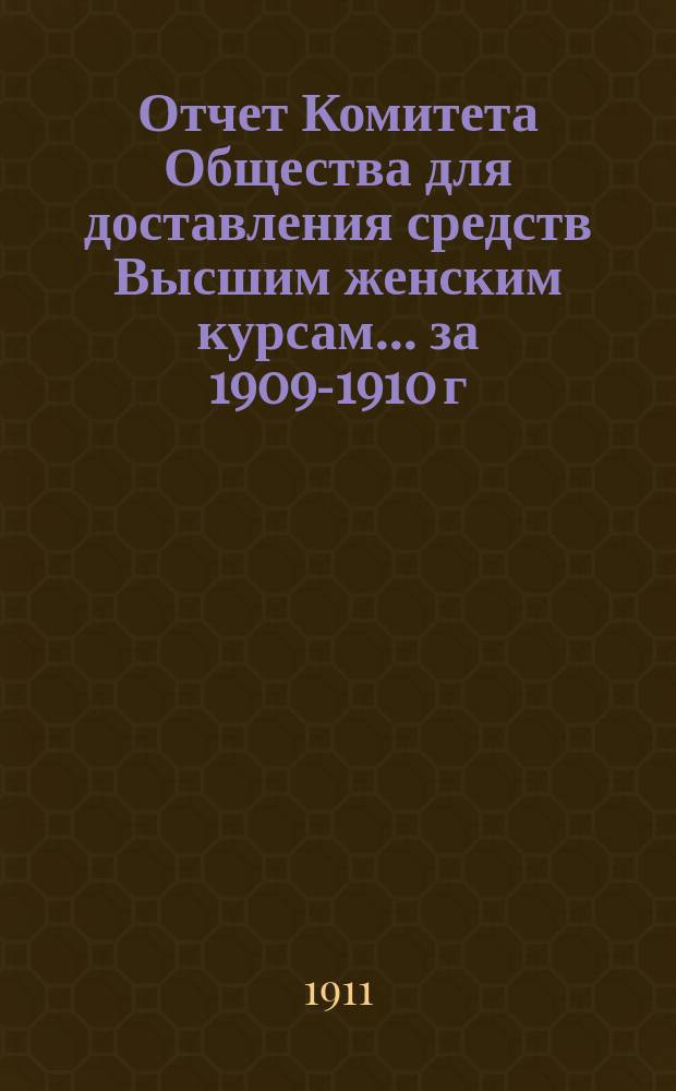 Отчет Комитета Общества для доставления средств Высшим женским курсам... [за 1909-1910 г.