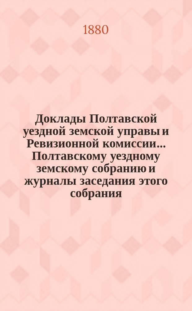 Доклады Полтавской уездной земской управы и Ревизионной комиссии... Полтавскому уездному земскому собранию и журналы заседания этого собрания.... XVI очередному... [1880 г. : Отдельные доклады по частным вопросам