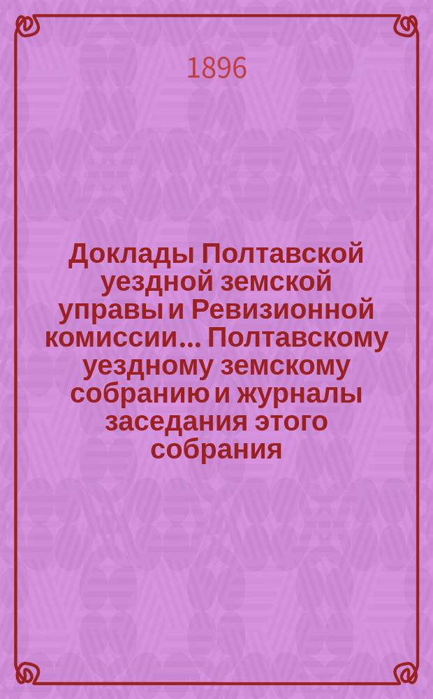 Доклады Полтавской уездной земской управы и Ревизионной комиссии... Полтавскому уездному земскому собранию и журналы заседания этого собрания.... XXXII очередного созыва... за 1896 г.