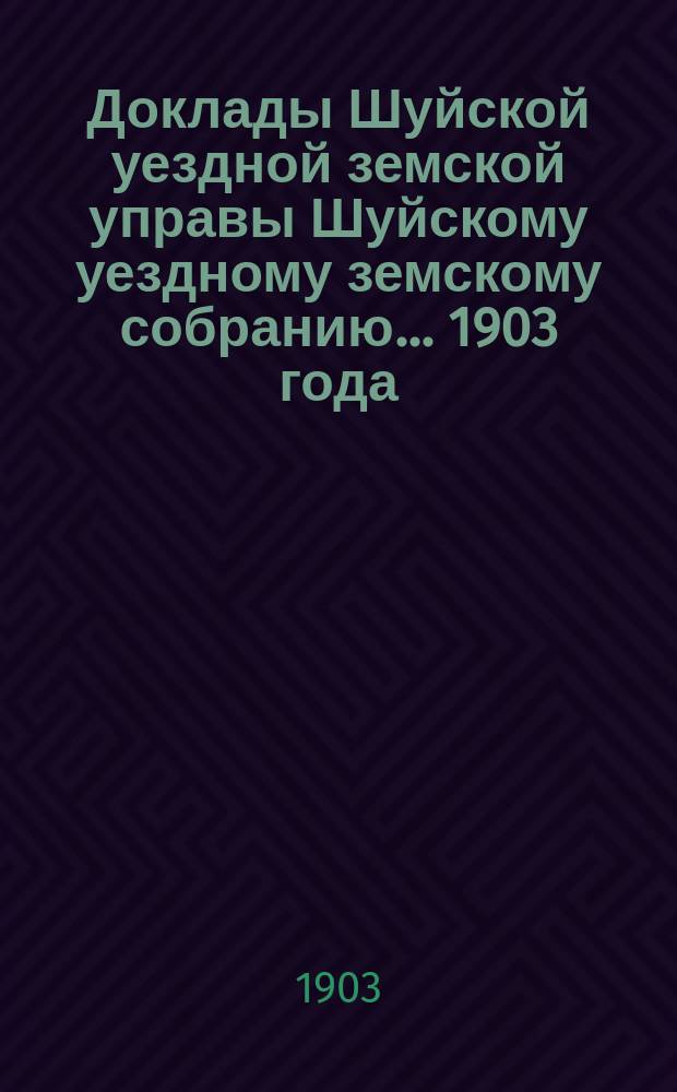 Доклады Шуйской уездной земской управы Шуйскому уездному земскому собранию... ... 1903 года
