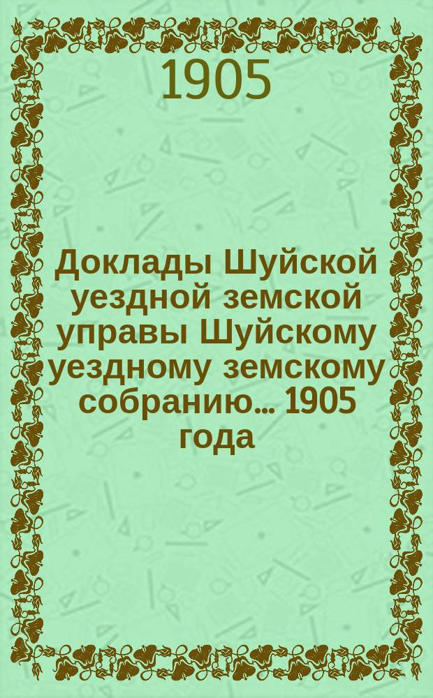 Доклады Шуйской уездной земской управы Шуйскому уездному земскому собранию... ... 1905 года
