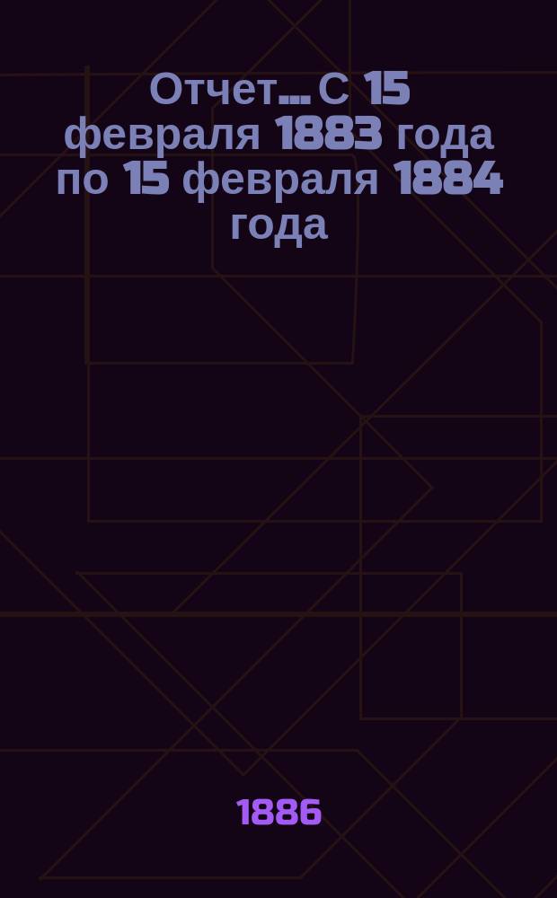 Отчет... С 15 февраля 1883 года по 15 февраля 1884 года