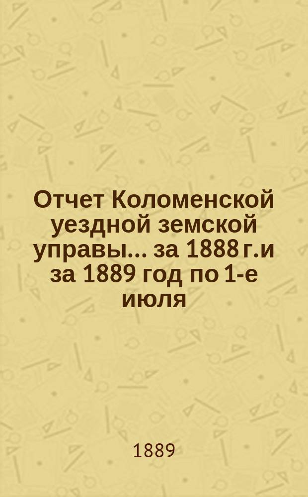 Отчет Коломенской уездной земской управы... за 1888 г. и за 1889 год по 1-е июля