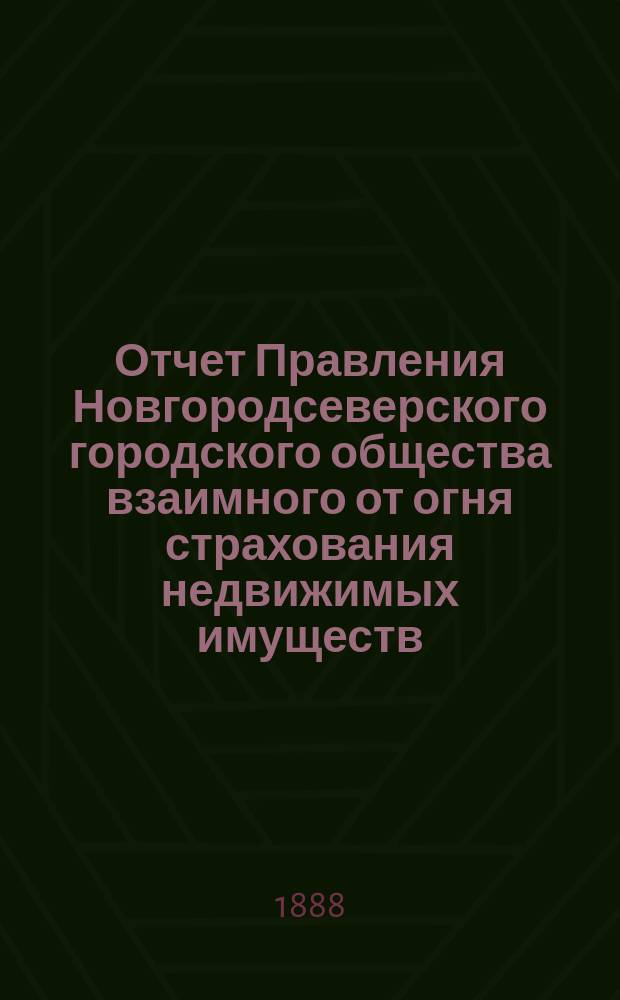 Отчет Правления Новгородсеверского городского общества взаимного от огня страхования недвижимых имуществ... ... с 1-го января 1887 года по 1-е января 1888 года