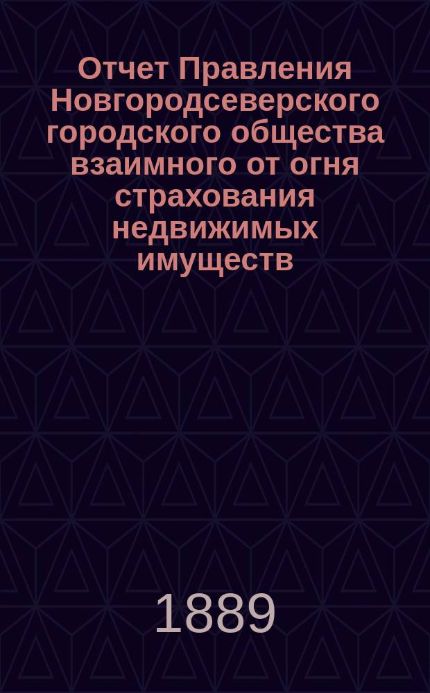 Отчет Правления Новгородсеверского городского общества взаимного от огня страхования недвижимых имуществ... ... за 1888 год