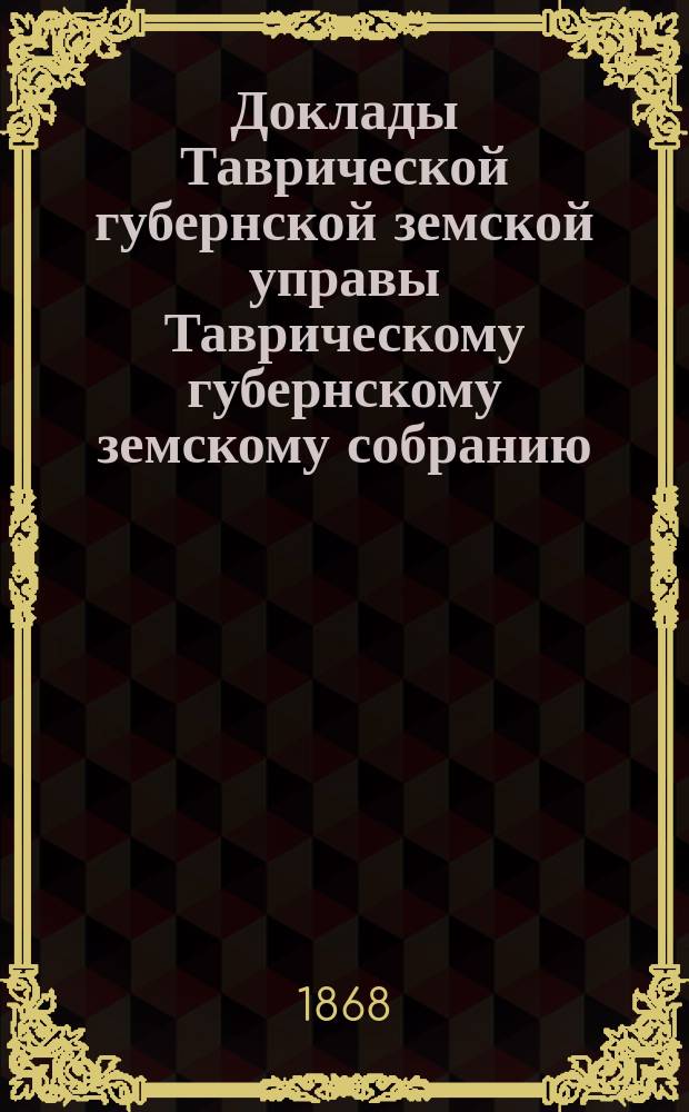 Доклады Таврической губернской земской управы Таврическому губернскому земскому собранию... [очередному... 1867 г.] : Смета и раскладка губернского сбора на 1868 год и постановления Губернского земского собрания по этому предмету
