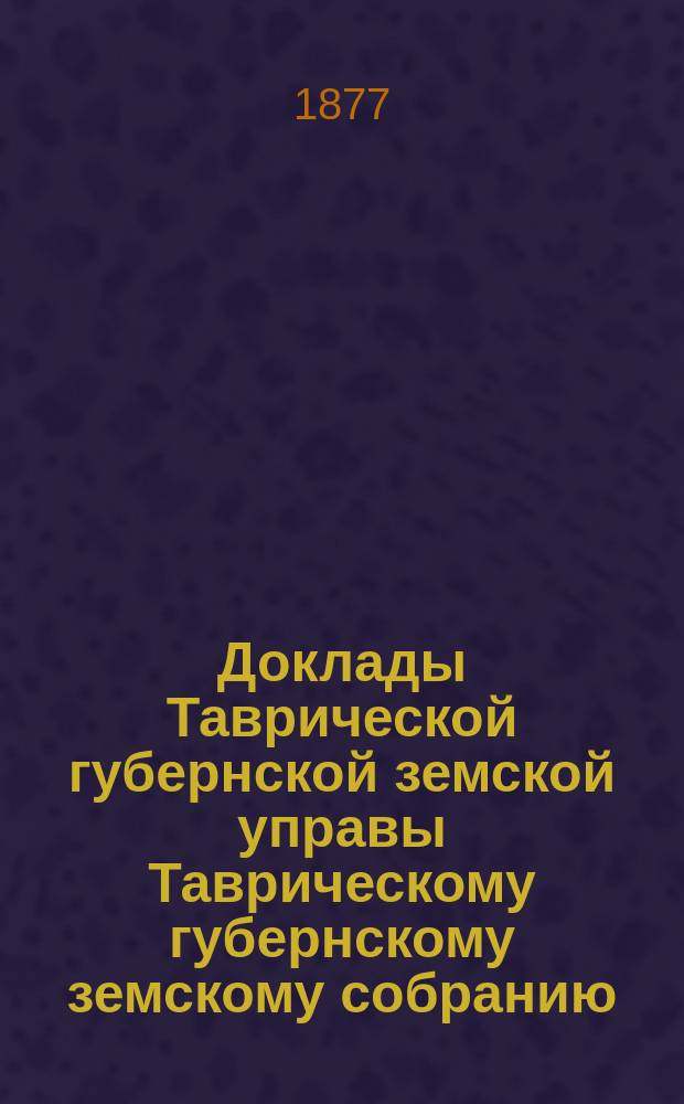 Доклады Таврической губернской земской управы Таврическому губернскому земскому собранию... очередному... 1877 г.