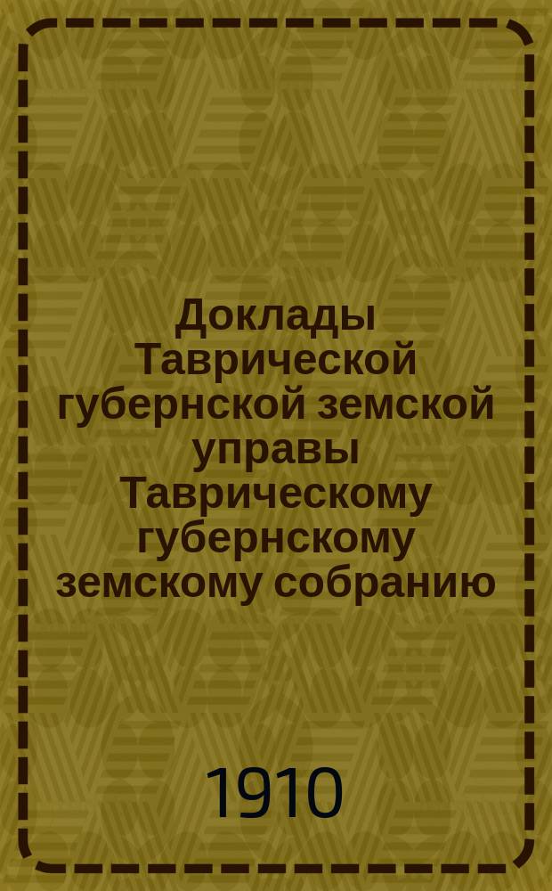 Доклады Таврической губернской земской управы Таврическому губернскому земскому собранию... 44 очередному ... [1910 г. ]