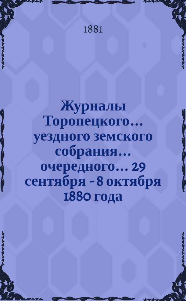 Журналы Торопецкого... уездного земского собрания... очередного... [29 сентября - 8 октября 1880 года]