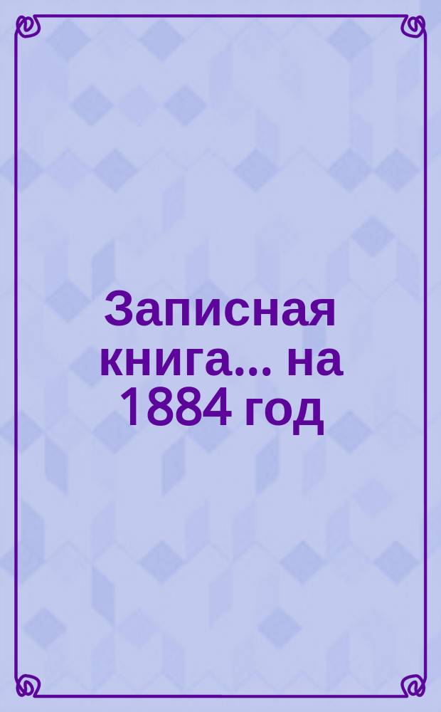 Записная книга... ... на 1884 год