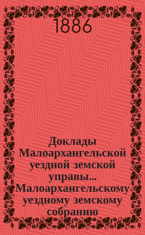 Доклады Малоархангельской уездной земской управы... Малоархангельскому уездному земскому собранию... XXI очередному... 1886 года