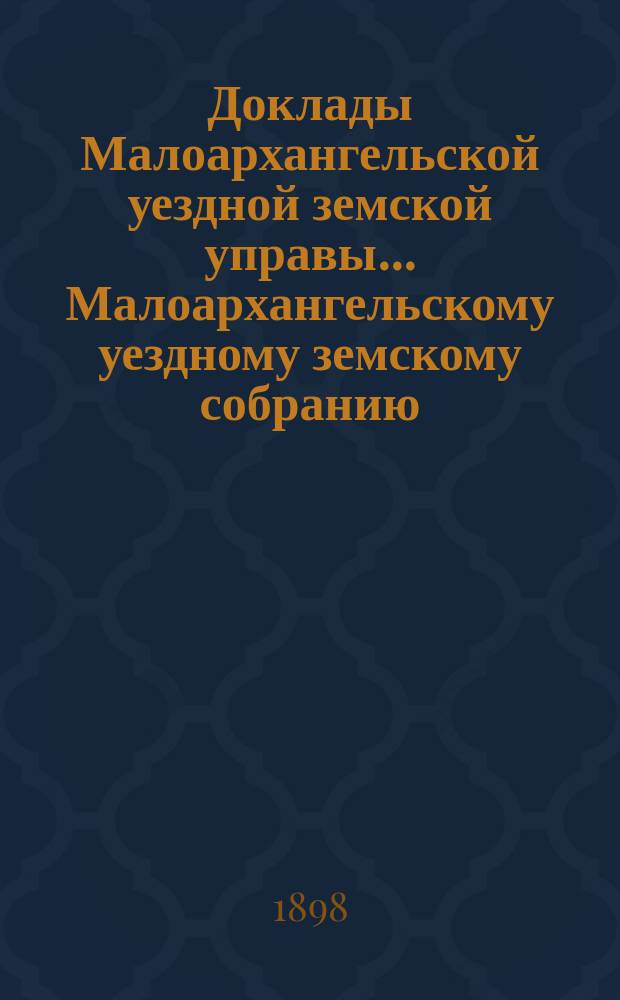 Доклады Малоархангельской уездной земской управы... Малоархангельскому уездному земскому собранию... XXXIII очередному... [1898 года]