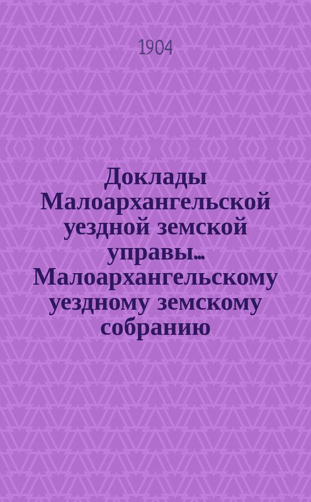 Доклады Малоархангельской уездной земской управы... Малоархангельскому уездному земскому собранию... XXXIX очередному... [1904 года]