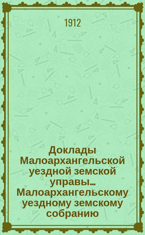 Доклады Малоархангельской уездной земской управы... Малоархангельскому уездному земскому собранию... XLVII очередному... [1912 года]