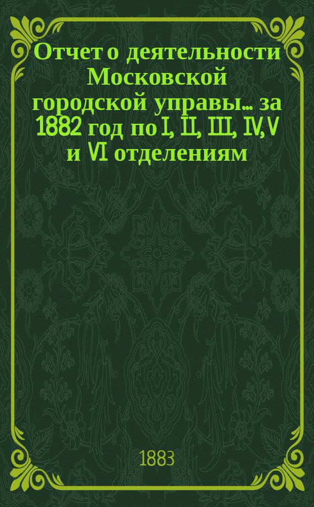 Отчет о деятельности Московской городской управы... за 1882 год по I, II, III, IV, V и VI отделениям