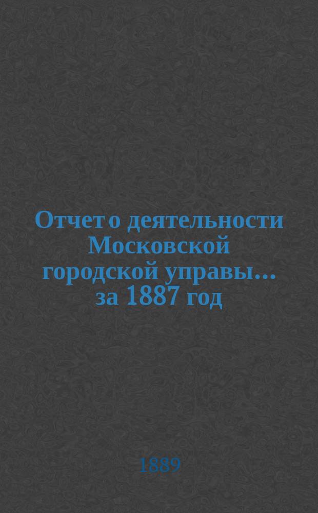 Отчет о деятельности Московской городской управы... за 1887 год