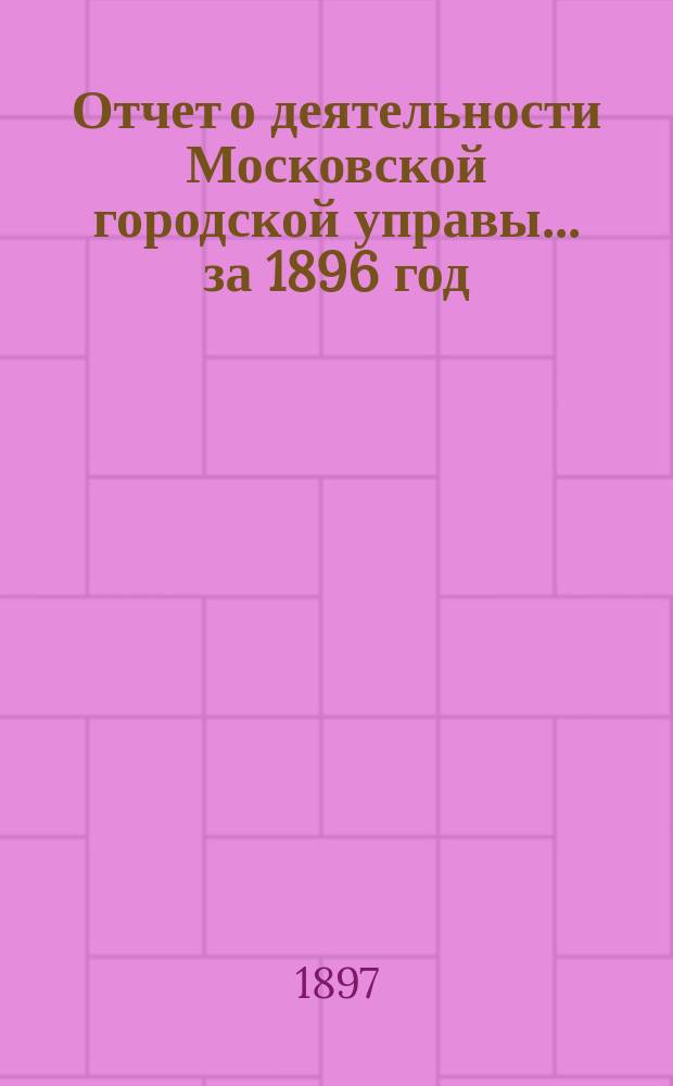 Отчет о деятельности Московской городской управы... за 1896 год