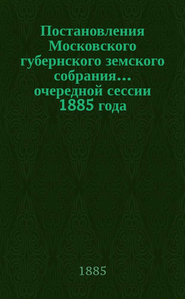 Постановления Московского губернского земского собрания... очередной сессии 1885 года