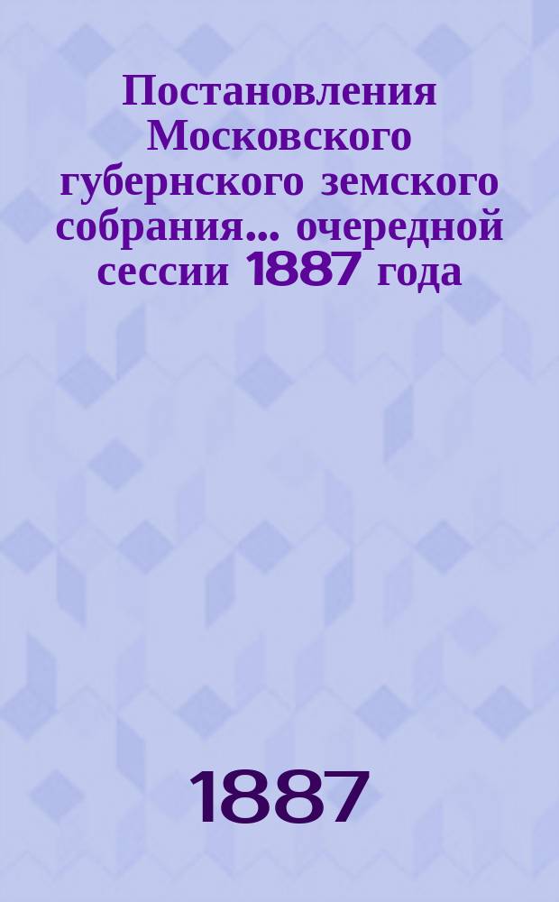 Постановления Московского губернского земского собрания... очередной сессии 1887 года
