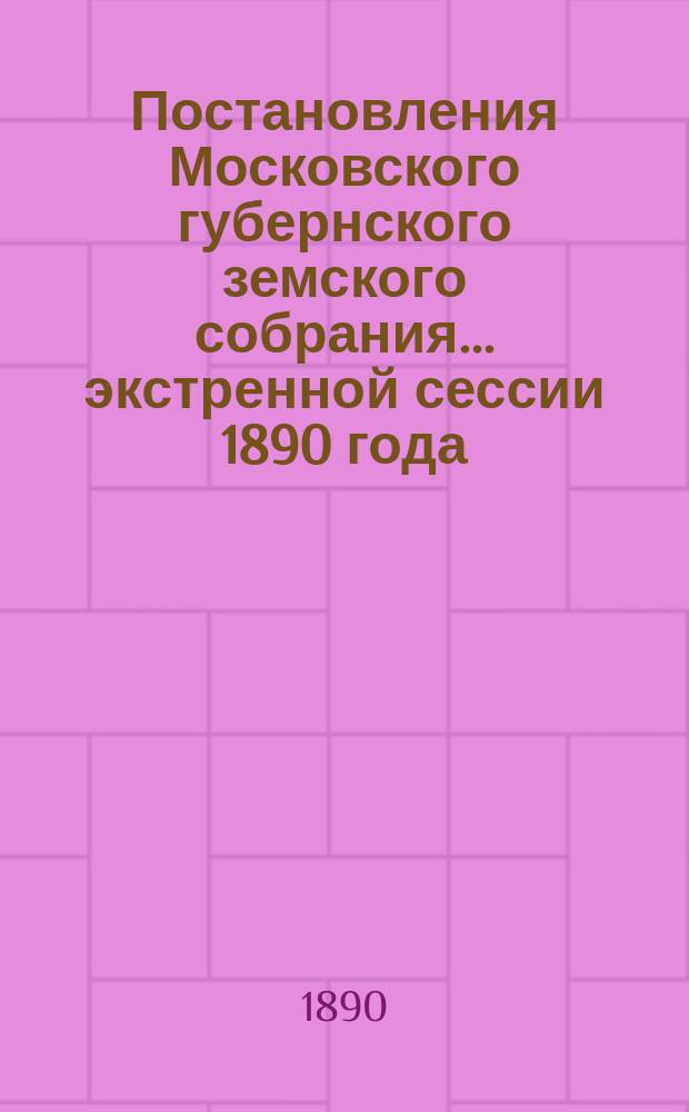 Постановления Московского губернского земского собрания... экстренной сессии 1890 года