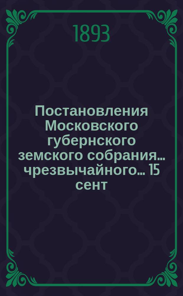 Постановления Московского губернского земского собрания... чрезвычайного... 15 сент. 1893 г.