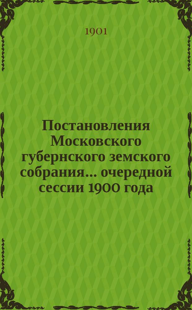 Постановления Московского губернского земского собрания... очередной сессии 1900 года