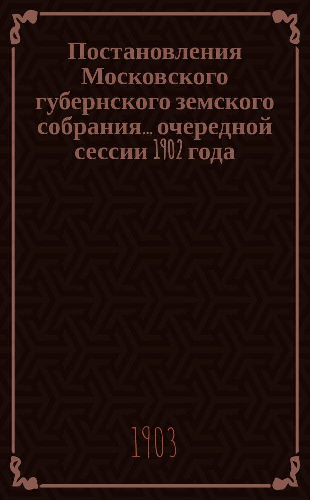 Постановления Московского губернского земского собрания... очередной сессии 1902 года