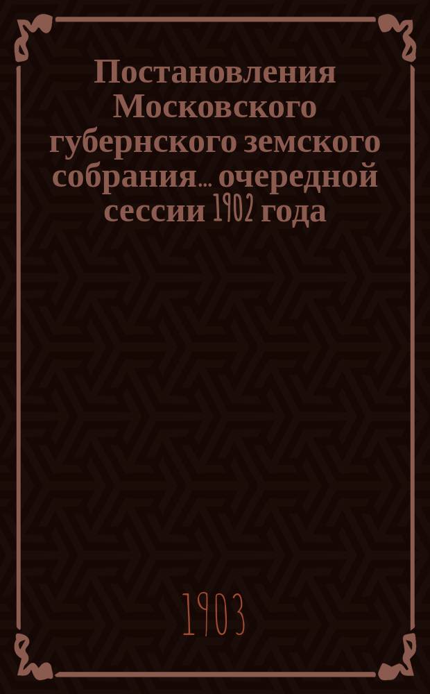Постановления Московского губернского земского собрания... очередной сессии 1902 года