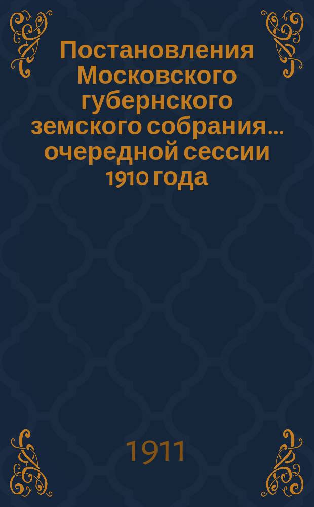 Постановления Московского губернского земского собрания... очередной сессии 1910 года, состоявшиеся в феврале 1911 г.