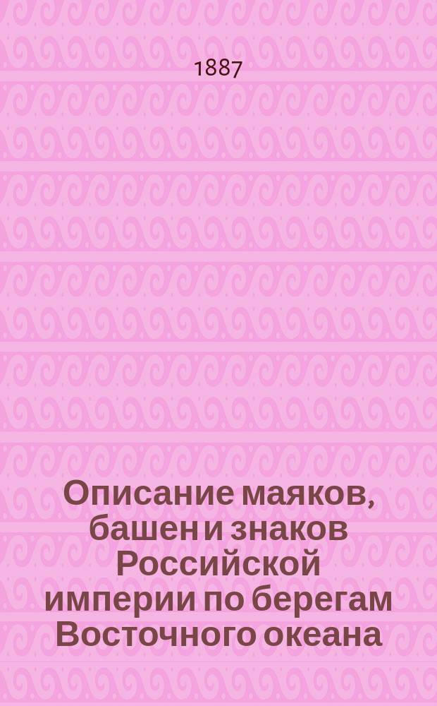 Описание маяков, башен и знаков Российской империи по берегам Восточного океана : Испр. по 1-е апр. 1887 г