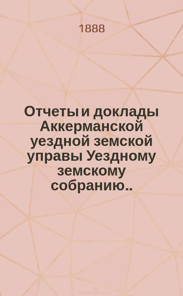 Отчеты и доклады Аккерманской уездной земской управы Уездному земскому собранию... и журналы заседаний Собрания. XIX очередной сессии... созыва 1887 года