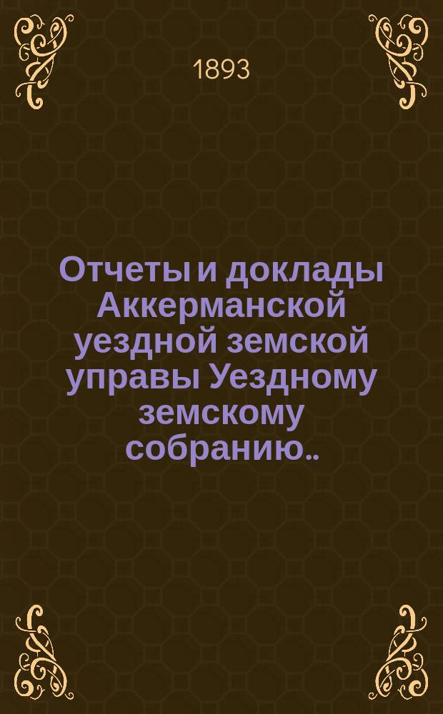 Отчеты и доклады Аккерманской уездной земской управы Уездному земскому собранию... и журналы заседаний Собрания. XXV очередная сессия... созыва 1893 года