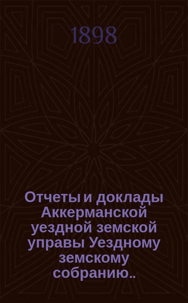 Отчеты и доклады Аккерманской уездной земской управы Уездному земскому собранию... и журналы заседаний Собрания. XXX очередной сессии созыва 1898 года