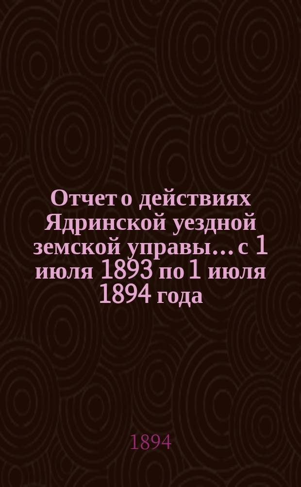 Отчет о действиях Ядринской уездной земской управы... с 1 июля 1893 по 1 июля 1894 года