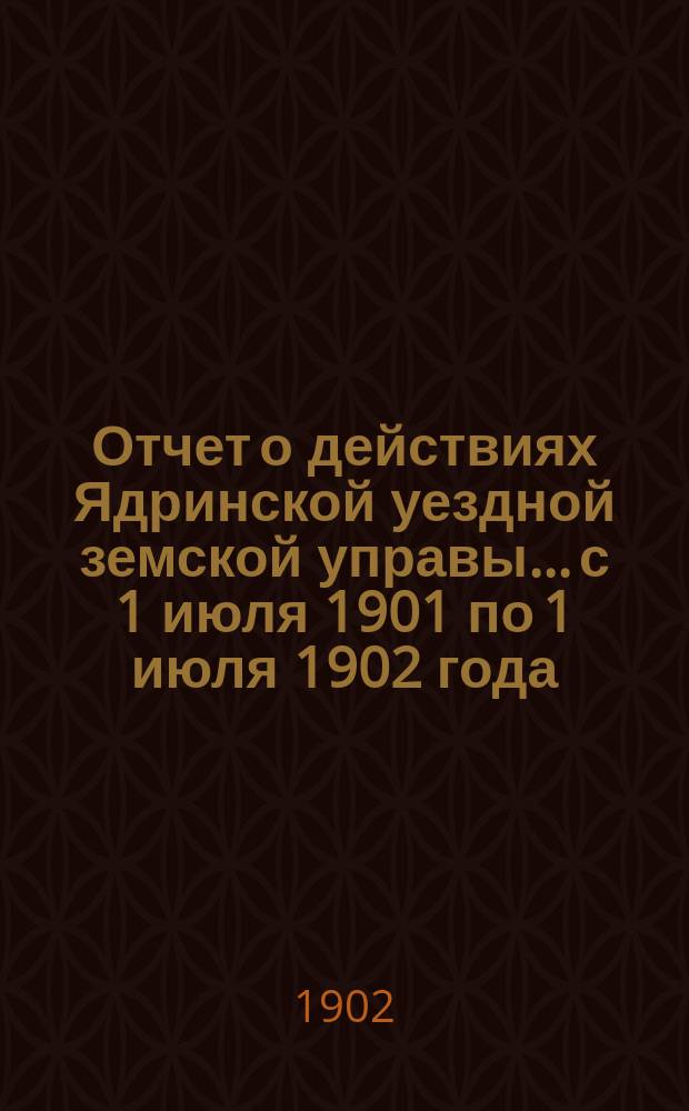 Отчет о действиях Ядринской уездной земской управы... с 1 июля 1901 по 1 июля 1902 года