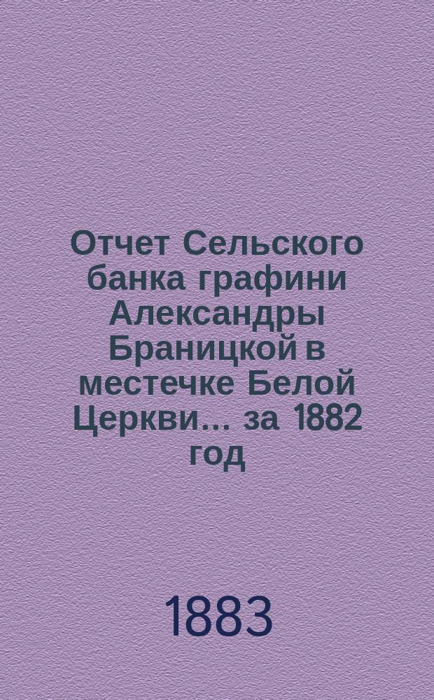 Отчет Сельского банка графини Александры Браницкой в местечке Белой Церкви... ... за 1882 год