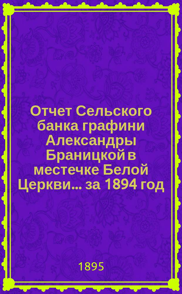 Отчет Сельского банка графини Александры Браницкой в местечке Белой Церкви... ... за 1894 год