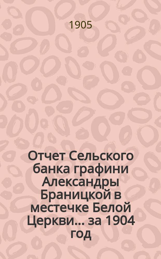 Отчет Сельского банка графини Александры Браницкой в местечке Белой Церкви... ... за 1904 год