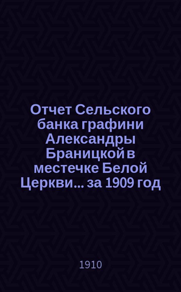 Отчет Сельского банка графини Александры Браницкой в местечке Белой Церкви... ... за 1909 год